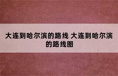 大连到哈尔滨的路线 大连到哈尔滨的路线图